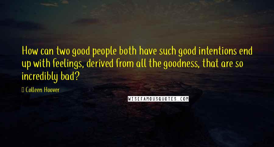 Colleen Hoover Quotes: How can two good people both have such good intentions end up with feelings, derived from all the goodness, that are so incredibly bad?