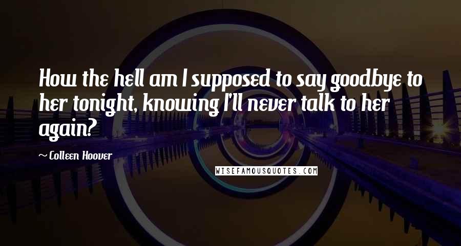 Colleen Hoover Quotes: How the hell am I supposed to say goodbye to her tonight, knowing I'll never talk to her again?