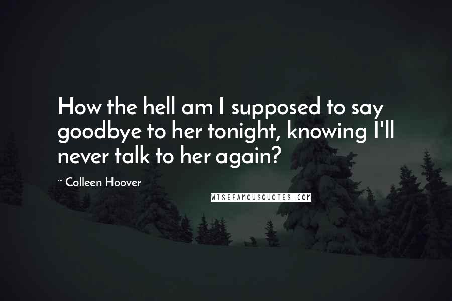 Colleen Hoover Quotes: How the hell am I supposed to say goodbye to her tonight, knowing I'll never talk to her again?
