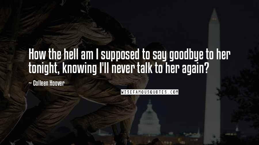 Colleen Hoover Quotes: How the hell am I supposed to say goodbye to her tonight, knowing I'll never talk to her again?