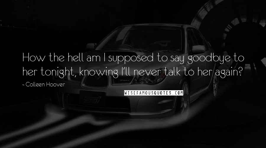Colleen Hoover Quotes: How the hell am I supposed to say goodbye to her tonight, knowing I'll never talk to her again?