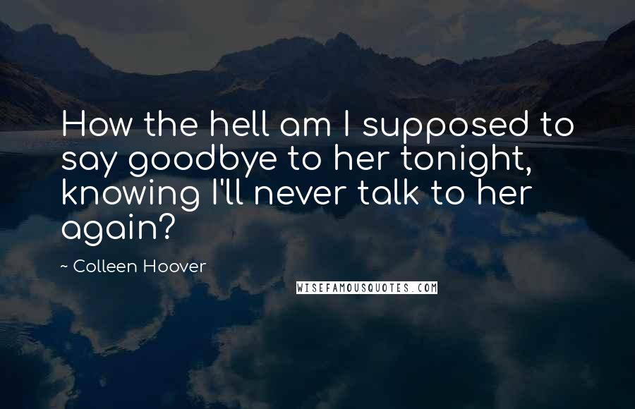 Colleen Hoover Quotes: How the hell am I supposed to say goodbye to her tonight, knowing I'll never talk to her again?