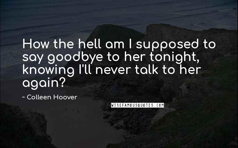 Colleen Hoover Quotes: How the hell am I supposed to say goodbye to her tonight, knowing I'll never talk to her again?