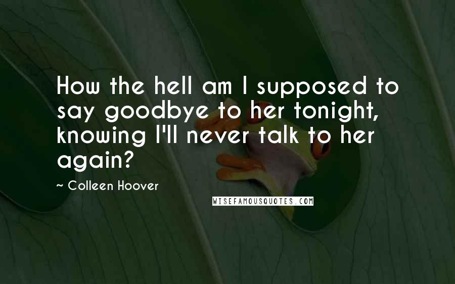 Colleen Hoover Quotes: How the hell am I supposed to say goodbye to her tonight, knowing I'll never talk to her again?