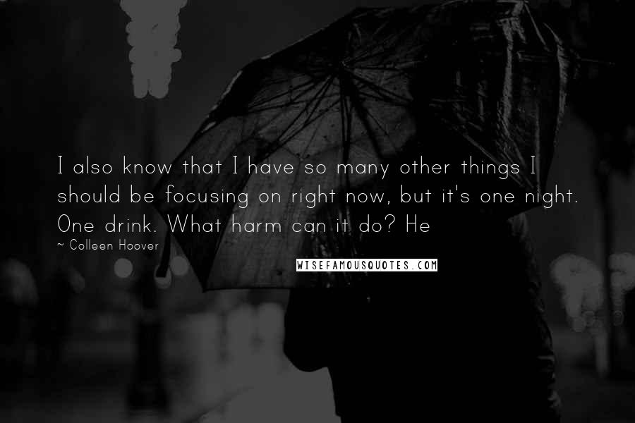 Colleen Hoover Quotes: I also know that I have so many other things I should be focusing on right now, but it's one night. One drink. What harm can it do? He