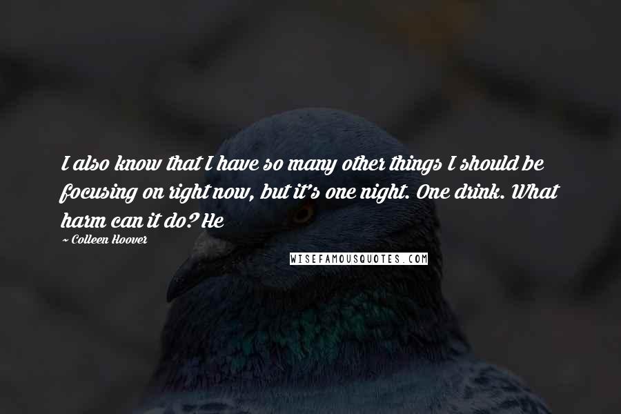 Colleen Hoover Quotes: I also know that I have so many other things I should be focusing on right now, but it's one night. One drink. What harm can it do? He