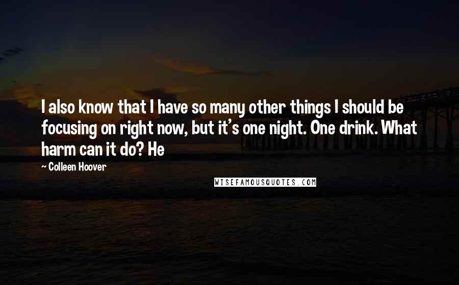 Colleen Hoover Quotes: I also know that I have so many other things I should be focusing on right now, but it's one night. One drink. What harm can it do? He