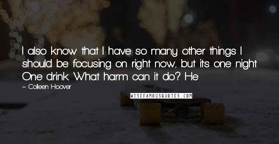 Colleen Hoover Quotes: I also know that I have so many other things I should be focusing on right now, but it's one night. One drink. What harm can it do? He