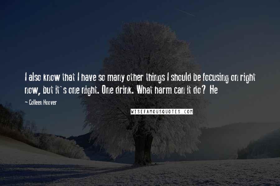 Colleen Hoover Quotes: I also know that I have so many other things I should be focusing on right now, but it's one night. One drink. What harm can it do? He