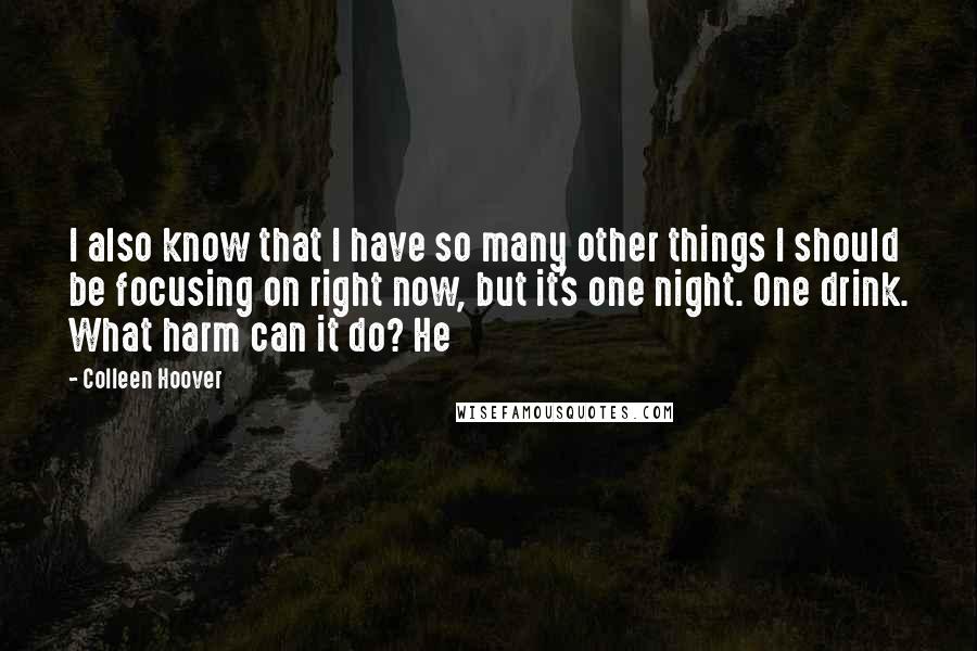 Colleen Hoover Quotes: I also know that I have so many other things I should be focusing on right now, but it's one night. One drink. What harm can it do? He