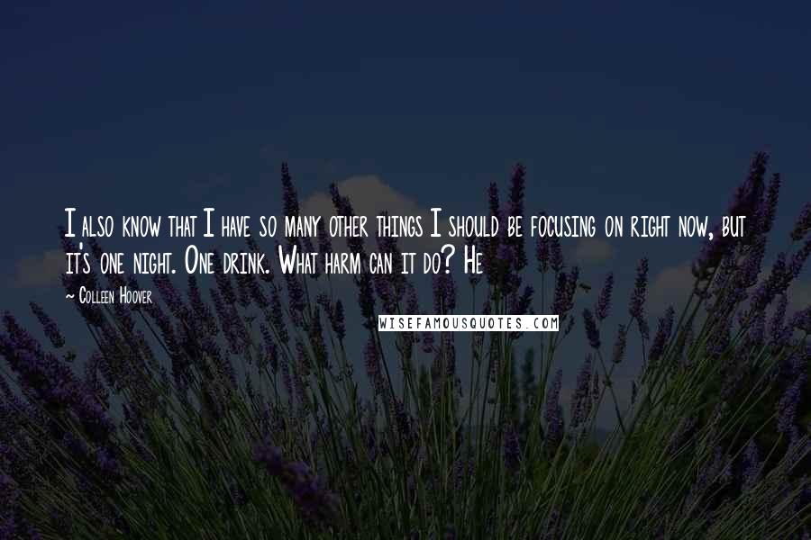 Colleen Hoover Quotes: I also know that I have so many other things I should be focusing on right now, but it's one night. One drink. What harm can it do? He