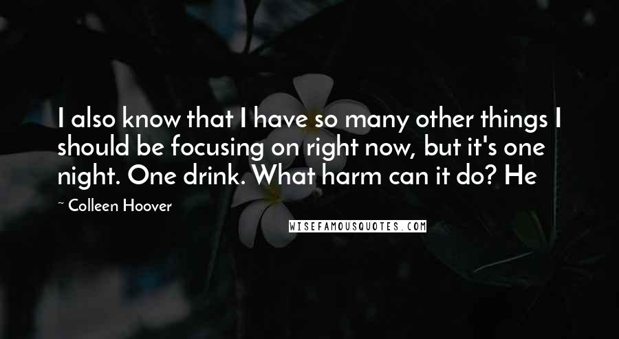Colleen Hoover Quotes: I also know that I have so many other things I should be focusing on right now, but it's one night. One drink. What harm can it do? He