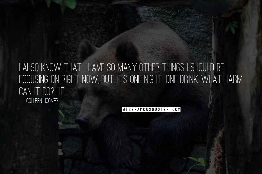 Colleen Hoover Quotes: I also know that I have so many other things I should be focusing on right now, but it's one night. One drink. What harm can it do? He