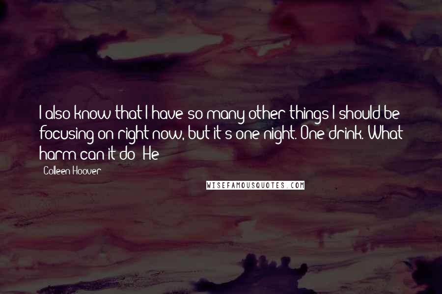 Colleen Hoover Quotes: I also know that I have so many other things I should be focusing on right now, but it's one night. One drink. What harm can it do? He