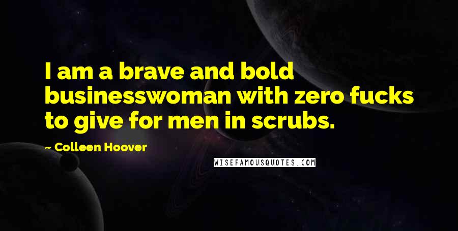 Colleen Hoover Quotes: I am a brave and bold businesswoman with zero fucks to give for men in scrubs.