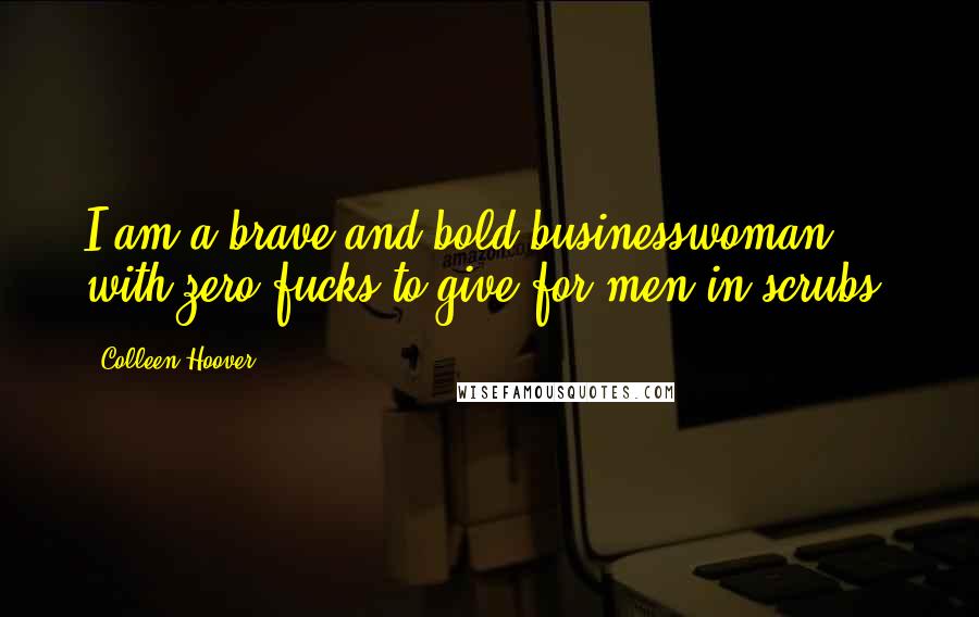 Colleen Hoover Quotes: I am a brave and bold businesswoman with zero fucks to give for men in scrubs.