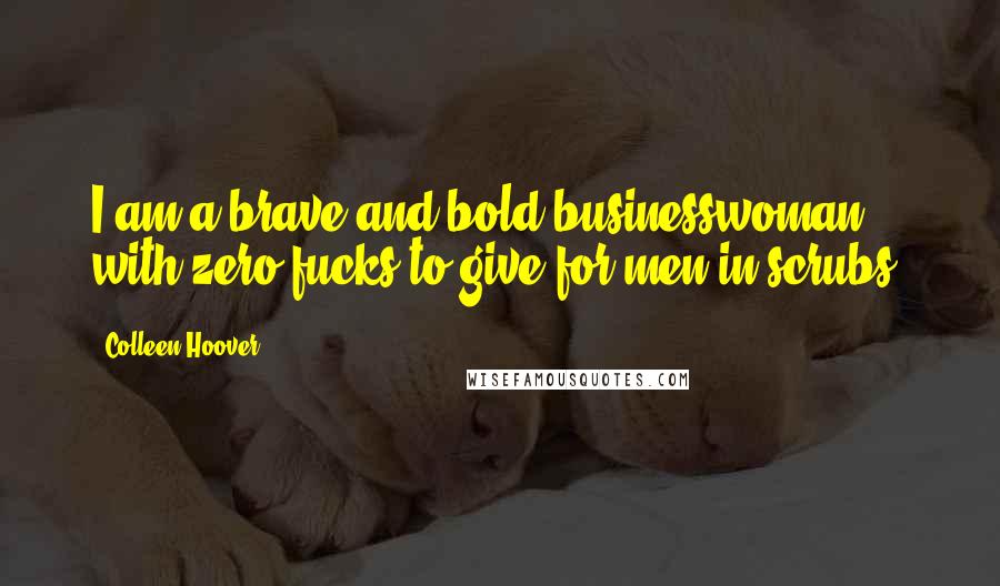 Colleen Hoover Quotes: I am a brave and bold businesswoman with zero fucks to give for men in scrubs.