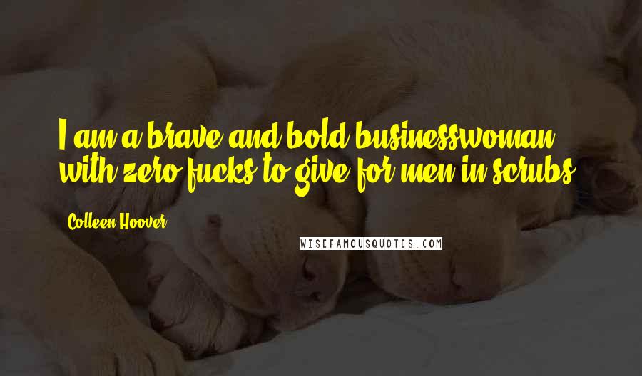 Colleen Hoover Quotes: I am a brave and bold businesswoman with zero fucks to give for men in scrubs.