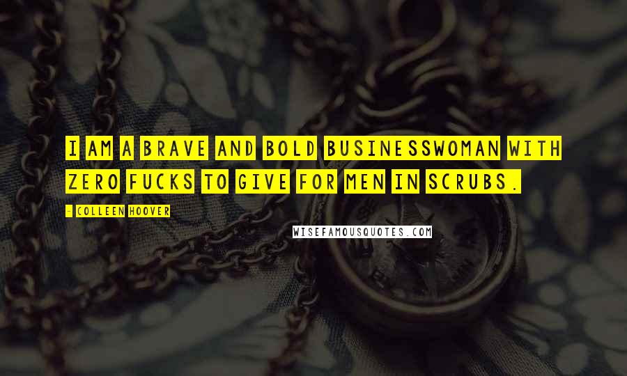 Colleen Hoover Quotes: I am a brave and bold businesswoman with zero fucks to give for men in scrubs.