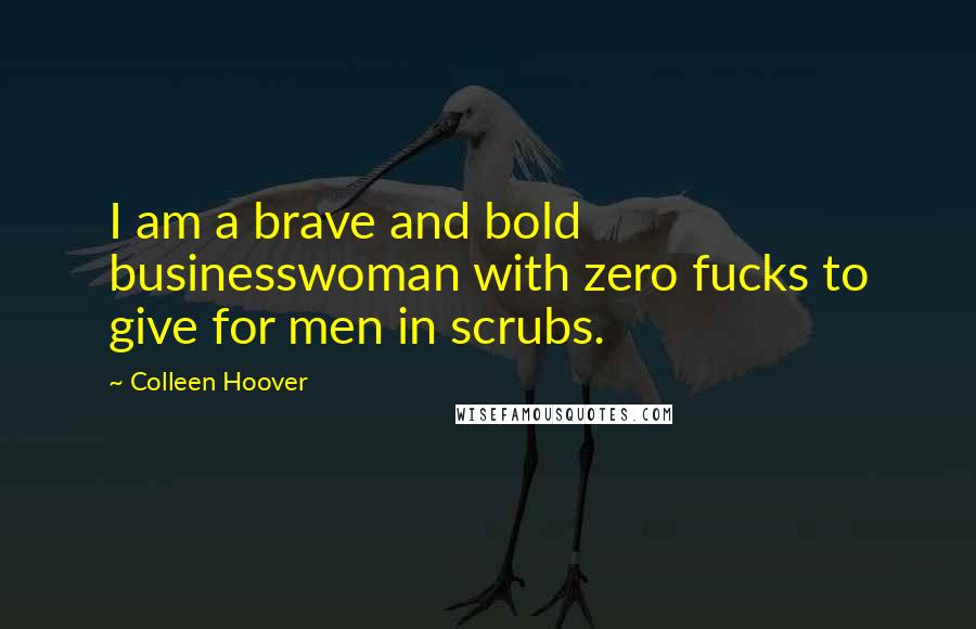 Colleen Hoover Quotes: I am a brave and bold businesswoman with zero fucks to give for men in scrubs.