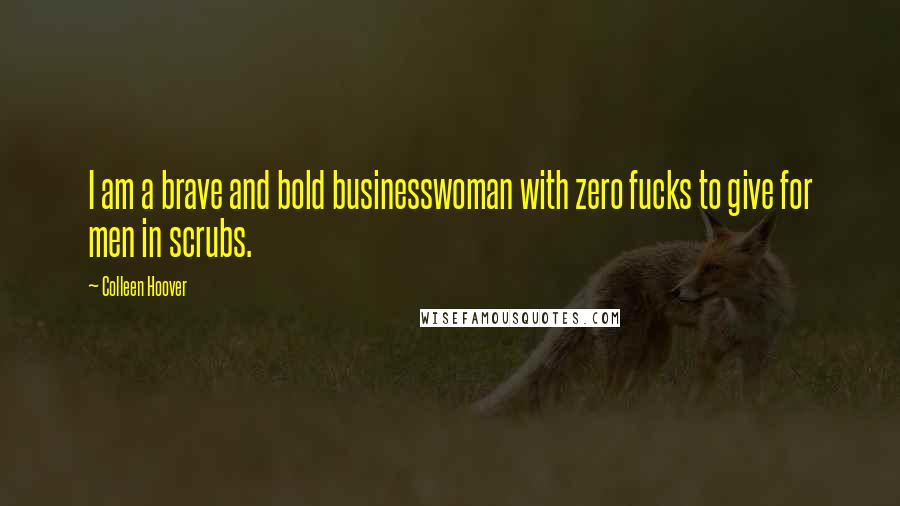 Colleen Hoover Quotes: I am a brave and bold businesswoman with zero fucks to give for men in scrubs.