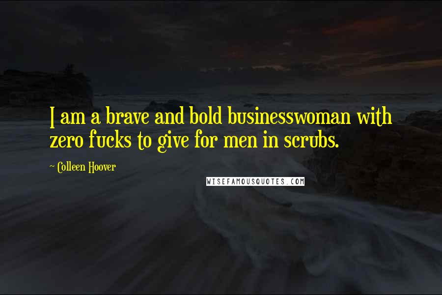 Colleen Hoover Quotes: I am a brave and bold businesswoman with zero fucks to give for men in scrubs.