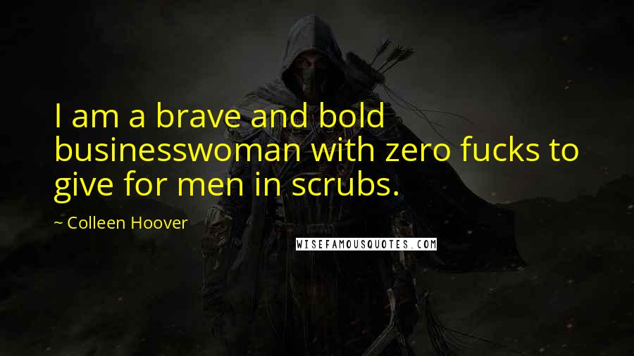 Colleen Hoover Quotes: I am a brave and bold businesswoman with zero fucks to give for men in scrubs.