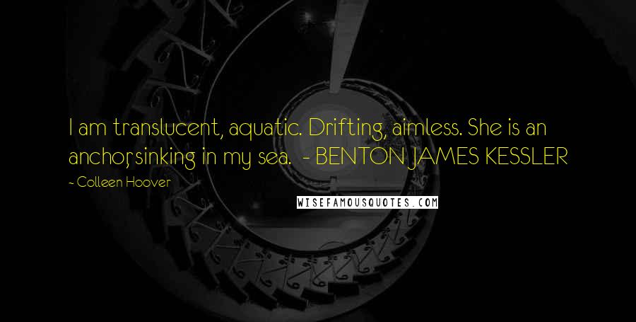 Colleen Hoover Quotes: I am translucent, aquatic. Drifting, aimless. She is an anchor, sinking in my sea.  - BENTON JAMES KESSLER