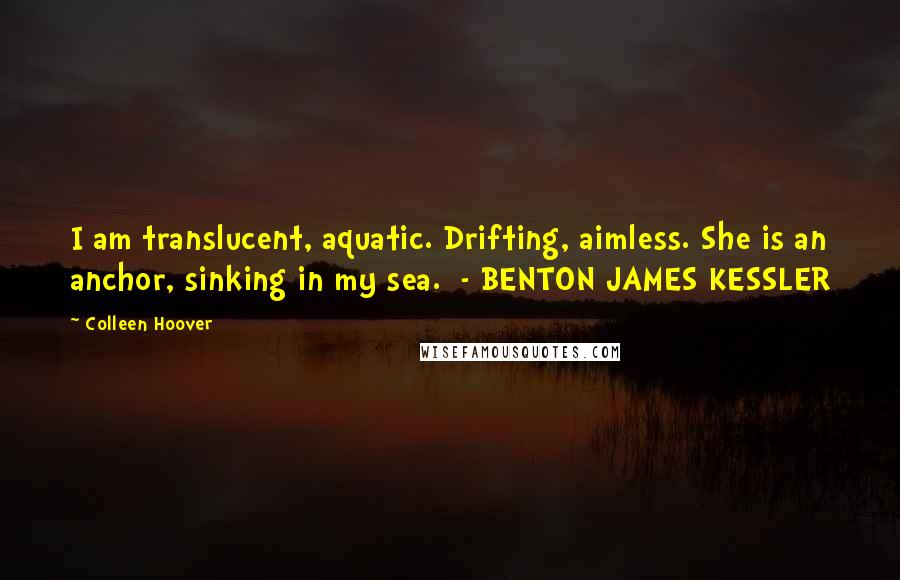 Colleen Hoover Quotes: I am translucent, aquatic. Drifting, aimless. She is an anchor, sinking in my sea.  - BENTON JAMES KESSLER