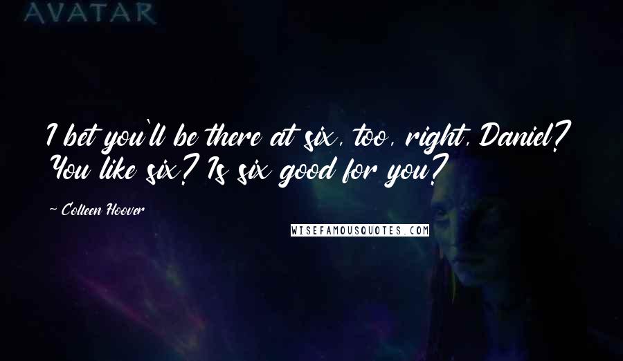 Colleen Hoover Quotes: I bet you'll be there at six, too, right, Daniel? You like six? Is six good for you?