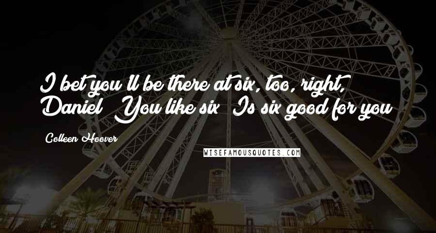 Colleen Hoover Quotes: I bet you'll be there at six, too, right, Daniel? You like six? Is six good for you?