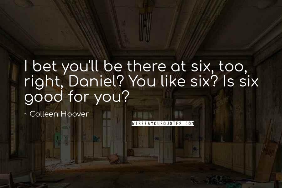 Colleen Hoover Quotes: I bet you'll be there at six, too, right, Daniel? You like six? Is six good for you?