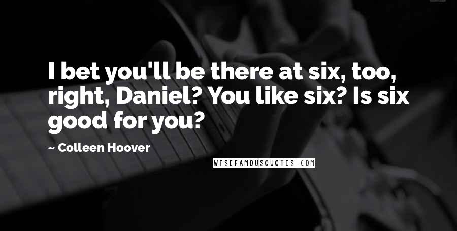 Colleen Hoover Quotes: I bet you'll be there at six, too, right, Daniel? You like six? Is six good for you?