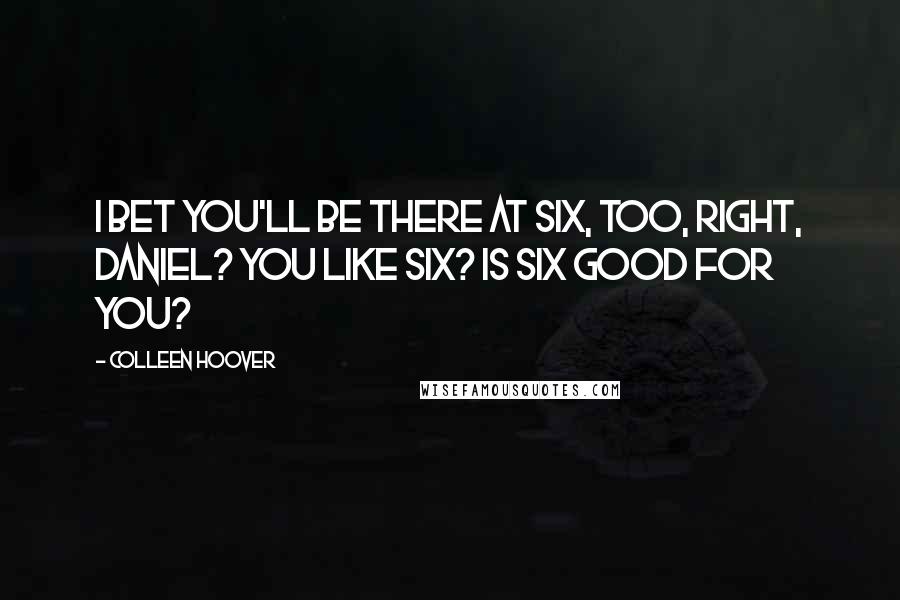 Colleen Hoover Quotes: I bet you'll be there at six, too, right, Daniel? You like six? Is six good for you?