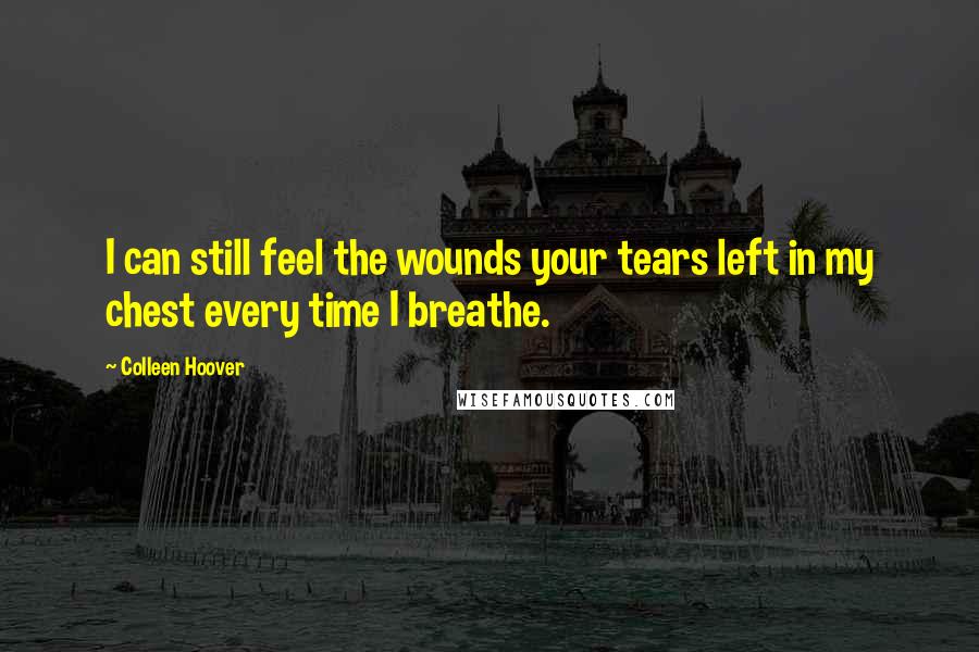 Colleen Hoover Quotes: I can still feel the wounds your tears left in my chest every time I breathe.