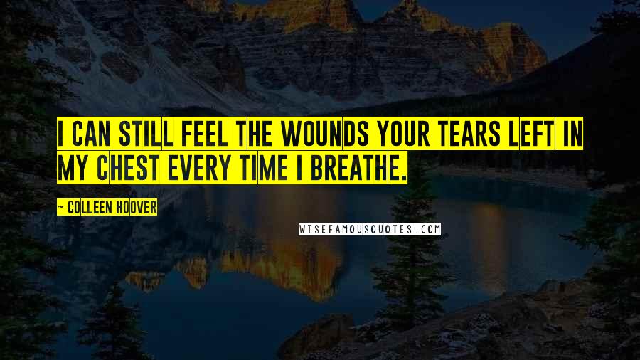 Colleen Hoover Quotes: I can still feel the wounds your tears left in my chest every time I breathe.