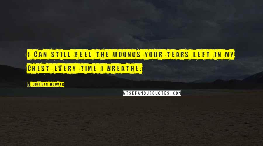 Colleen Hoover Quotes: I can still feel the wounds your tears left in my chest every time I breathe.