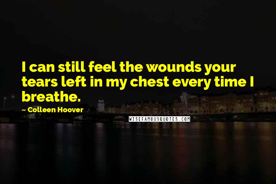 Colleen Hoover Quotes: I can still feel the wounds your tears left in my chest every time I breathe.