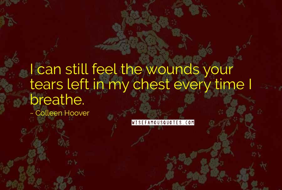 Colleen Hoover Quotes: I can still feel the wounds your tears left in my chest every time I breathe.