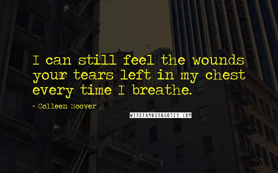 Colleen Hoover Quotes: I can still feel the wounds your tears left in my chest every time I breathe.