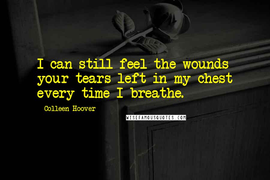 Colleen Hoover Quotes: I can still feel the wounds your tears left in my chest every time I breathe.