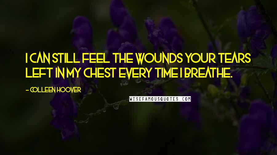 Colleen Hoover Quotes: I can still feel the wounds your tears left in my chest every time I breathe.