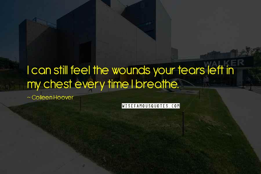 Colleen Hoover Quotes: I can still feel the wounds your tears left in my chest every time I breathe.