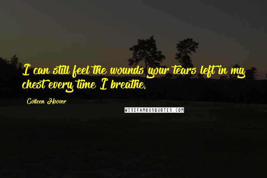 Colleen Hoover Quotes: I can still feel the wounds your tears left in my chest every time I breathe.