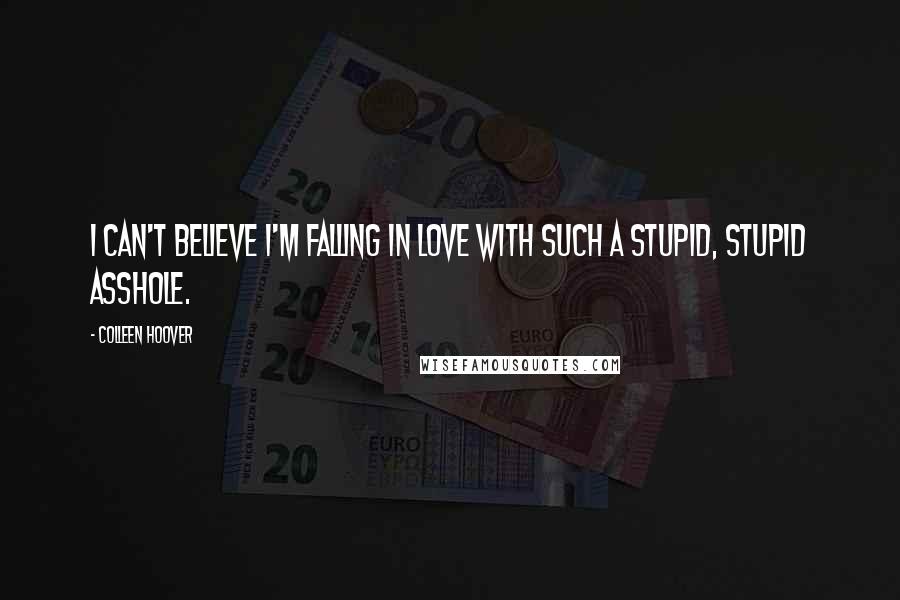 Colleen Hoover Quotes: I can't believe I'm falling in love with such a stupid, stupid asshole.
