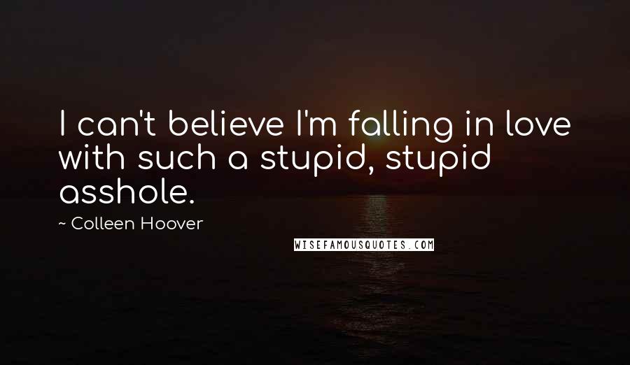 Colleen Hoover Quotes: I can't believe I'm falling in love with such a stupid, stupid asshole.