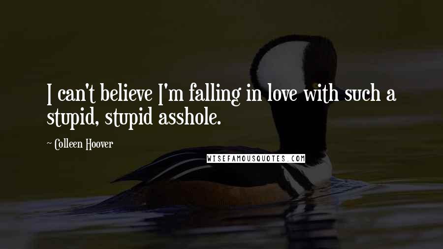 Colleen Hoover Quotes: I can't believe I'm falling in love with such a stupid, stupid asshole.