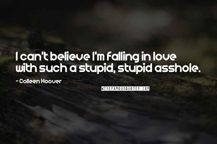 Colleen Hoover Quotes: I can't believe I'm falling in love with such a stupid, stupid asshole.