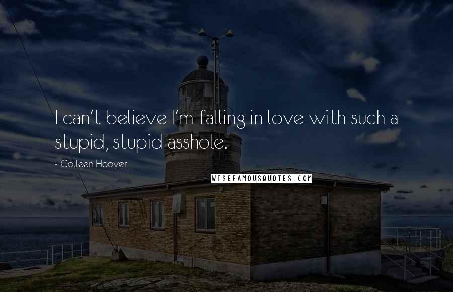 Colleen Hoover Quotes: I can't believe I'm falling in love with such a stupid, stupid asshole.