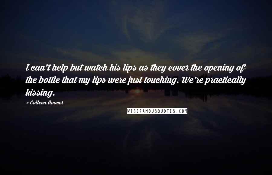 Colleen Hoover Quotes: I can't help but watch his lips as they cover the opening of the bottle that my lips were just touching. We're practically kissing.